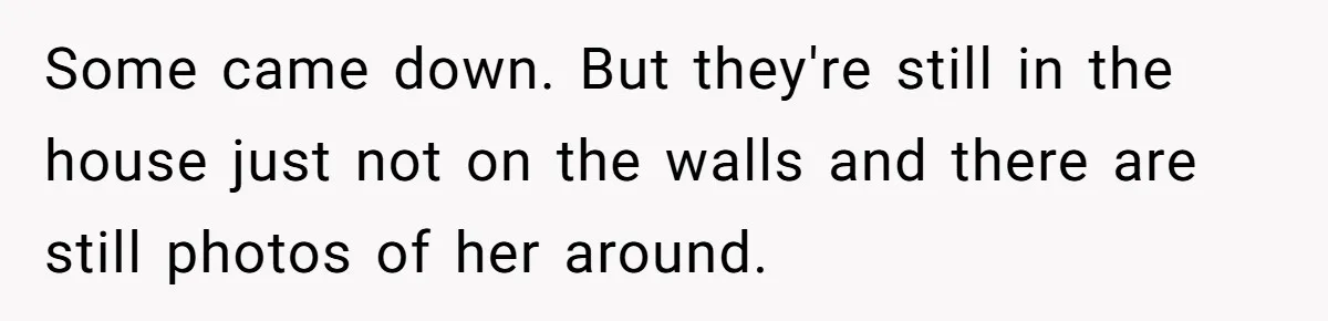 Some came down. But they're still in the house just not on the walls and there are still photos of her around.