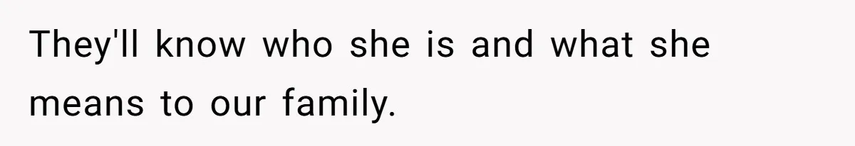 They'll know who she is and what she means to our family.
