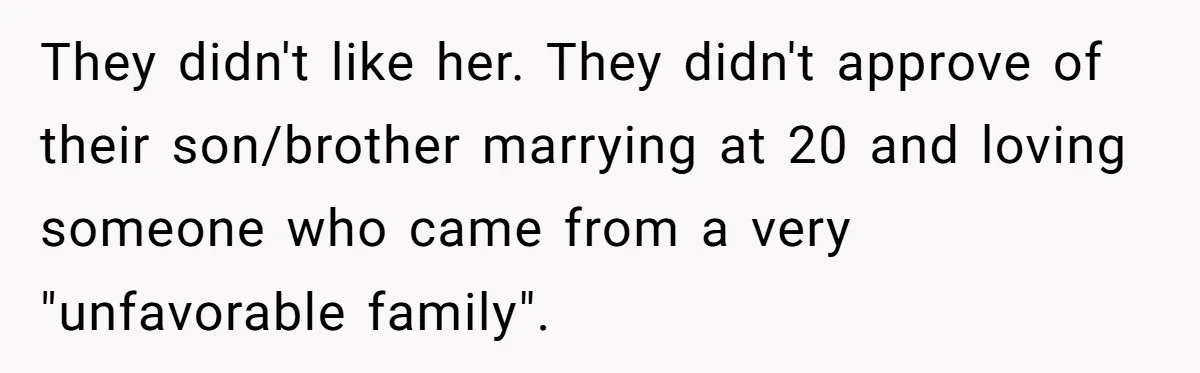 They didn't like her. They didn't approve of their son/brother marrying at 20 and loving someone who came from a very "unfavorable family".