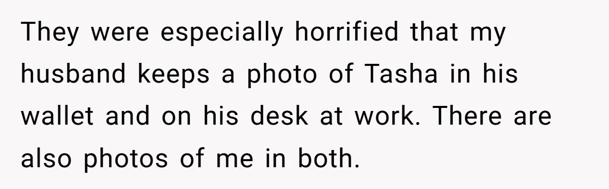 They were especially horrified that my husband keeps a photo of Tasha in his wallet and on his desk at work. There are also photos of me in both.