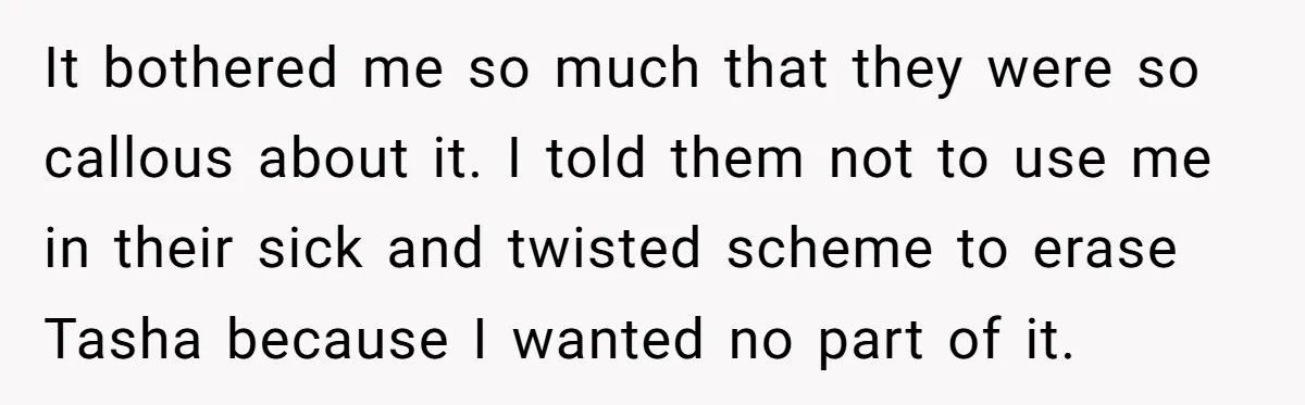 It bothered me so much that they were so callous about it. I told them not to use me in their sick and twisted scheme to erase Tasha because I...