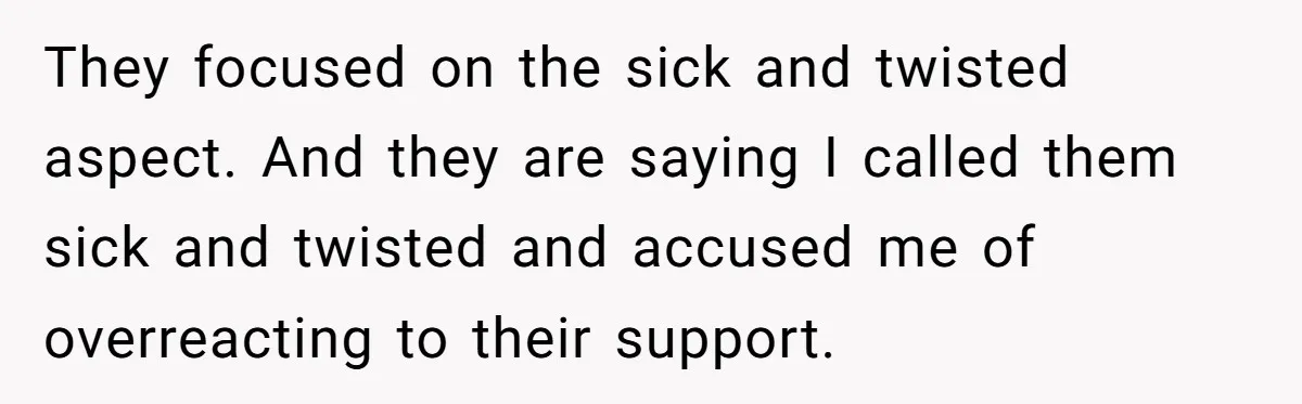 They focused on the sick and twisted aspect. And they are saying I called them sick and twisted and accused me of overreacting to their support.