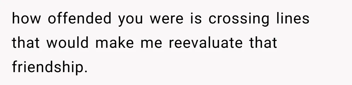 Man’s Past Trauma Brought Up As A Joke. Now His Friend’s Mad For Leaving Without A Word how offended you were is crossing lines that would make me reevaluate that friendship.