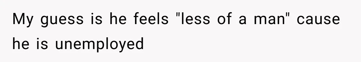 Man’s Past Trauma Brought Up As A Joke. Now His Friend’s Mad For Leaving Without A Word My guess is he feels "less of a man" cause he is unemployed