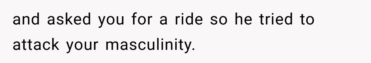 Man’s Past Trauma Brought Up As A Joke. Now His Friend’s Mad For Leaving Without A Word and asked you for a ride so he tried to attack your masculinity.