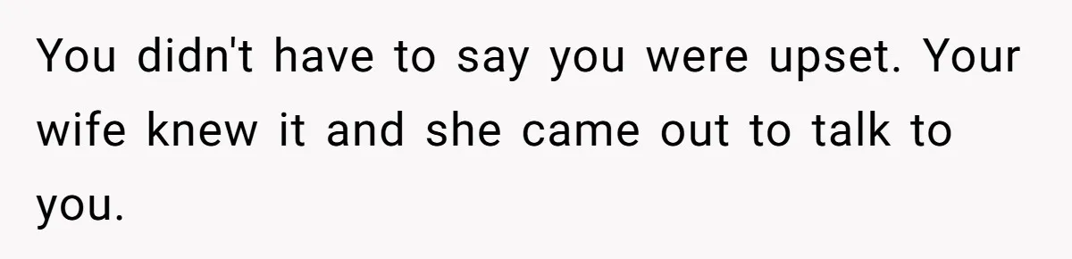 Man’s Past Trauma Brought Up As A Joke. Now His Friend’s Mad For Leaving Without A Word You didn't have to say you were upset. Your wife knew it and she came out to talk to you.