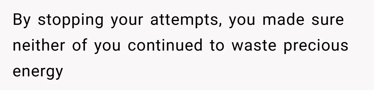 Man’s Past Trauma Brought Up As A Joke. Now His Friend’s Mad For Leaving Without A Word By stopping your attempts, you made sure neither of you continued to waste precious energy