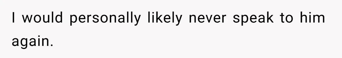 Man’s Past Trauma Brought Up As A Joke. Now His Friend’s Mad For Leaving Without A Word I would personally likely never speak to him again.