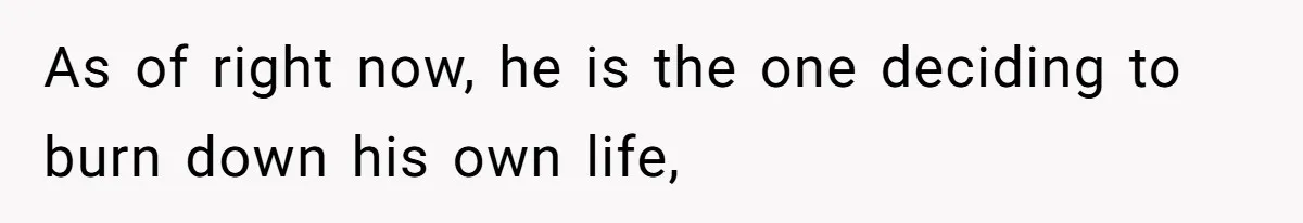 Man’s Past Trauma Brought Up As A Joke. Now His Friend’s Mad For Leaving Without A Word As of right now, he is the one deciding to burn down his own life,
