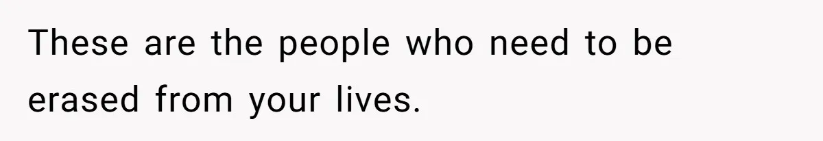 These are the people who need to be erased from your lives.