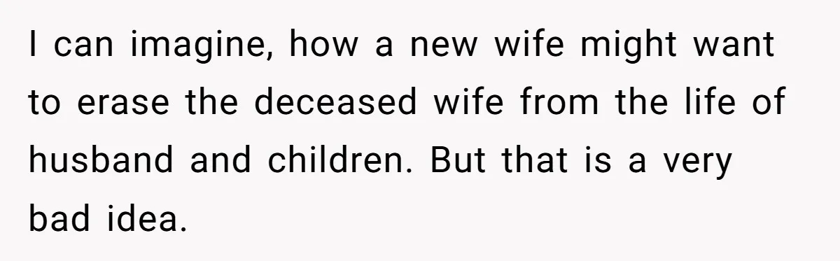 I can imagine, how a new wife might want to erase the deceased wife from the life of husband and children. But that is a very bad idea.