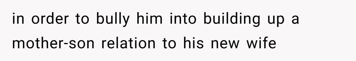 in order to bully him into building up a mother-son relation to his new wife