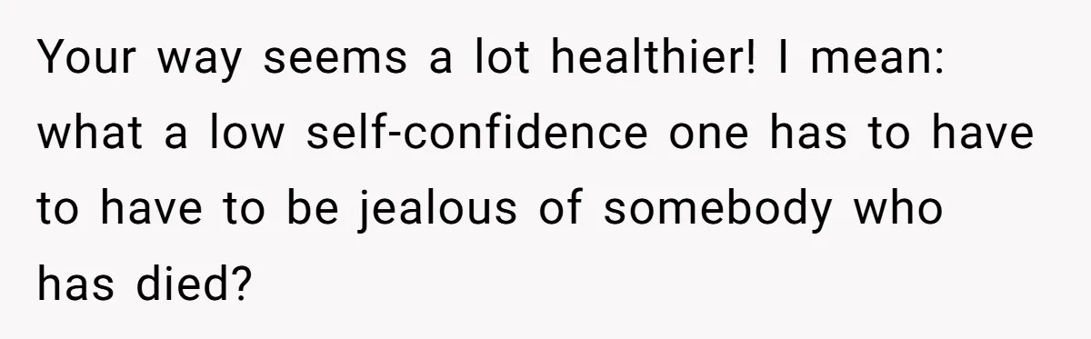 Your way seems a lot healthier! I mean: what a low self-confidence one has to have to have to be jealous of somebody who has died?