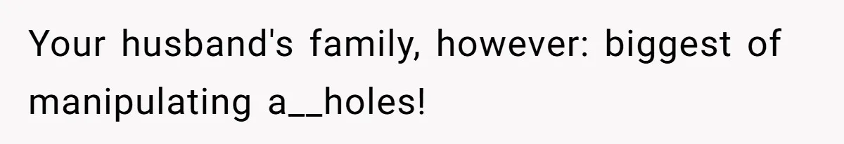 Your husband's family, however: biggest of manipulating a__holes!