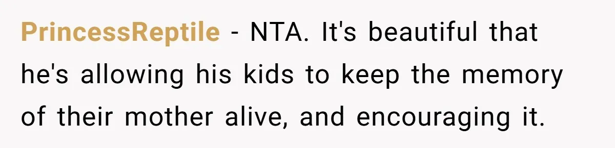 PrincessReptile − NTA. It's beautiful that he's allowing his kids to keep the memory of their mother alive, and encouraging it.