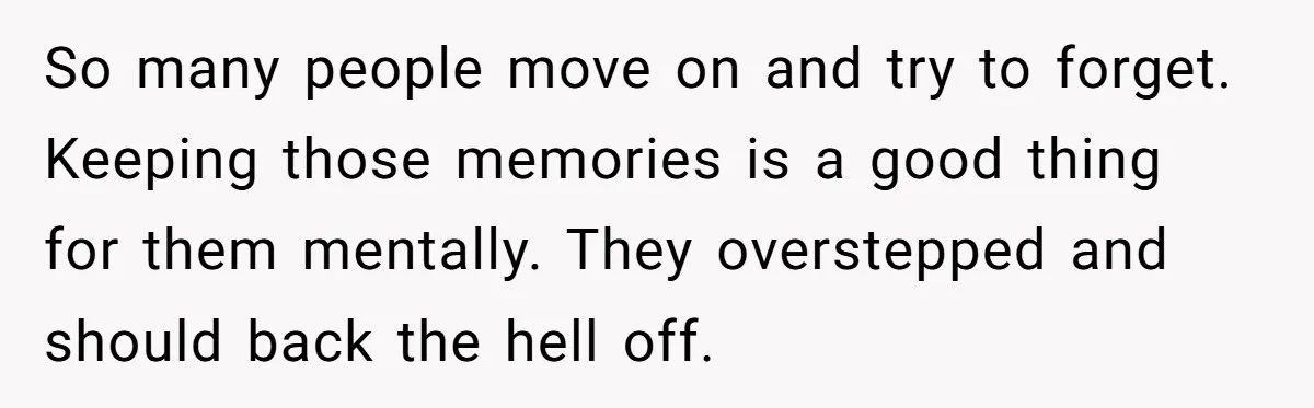 So many people move on and try to forget. Keeping those memories is a good thing for them mentally. They overstepped and should back the hell off.