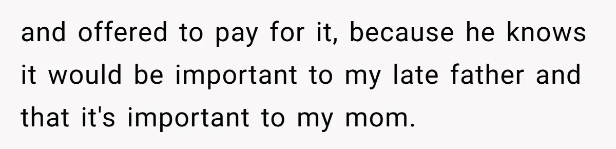 and offered to pay for it, because he knows it would be important to my late father and that it's important to my mom.