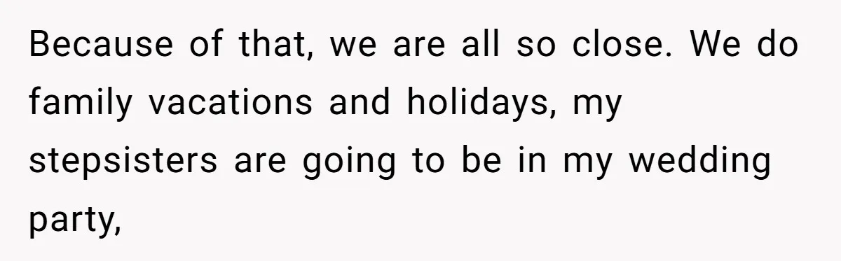 Because of that, we are all so close. We do family vacations and holidays, my stepsisters are going to be in my wedding party,