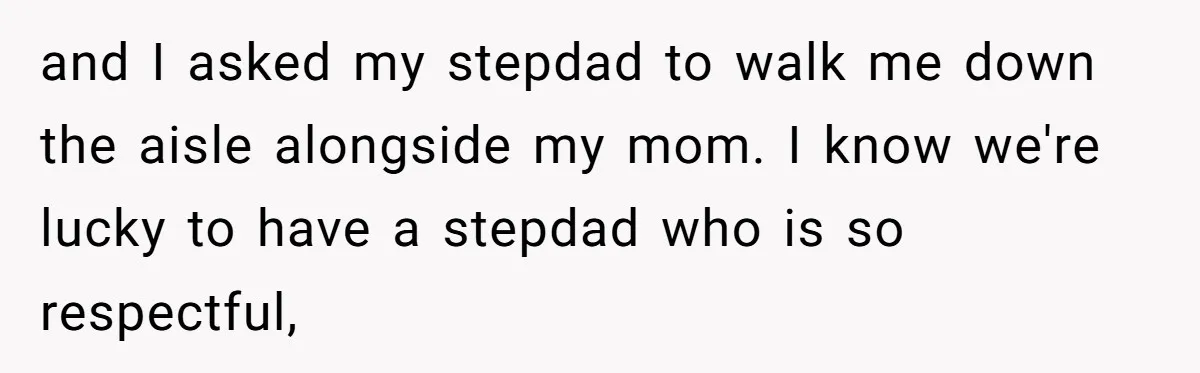 and I asked my stepdad to walk me down the aisle alongside my mom. I know we're lucky to have a stepdad who is so respectful,
