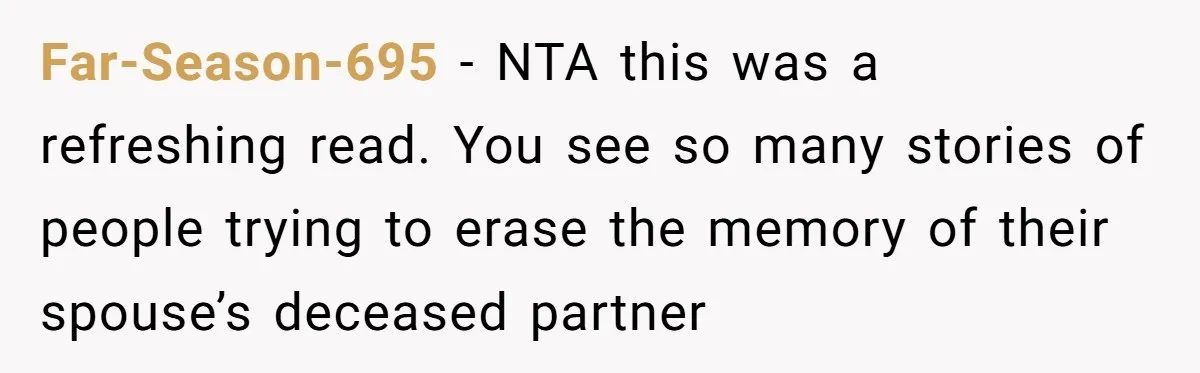 Far-Season-695 − NTA this was a refreshing read. You see so many stories of people trying to erase the memory of their spouse’s deceased partner