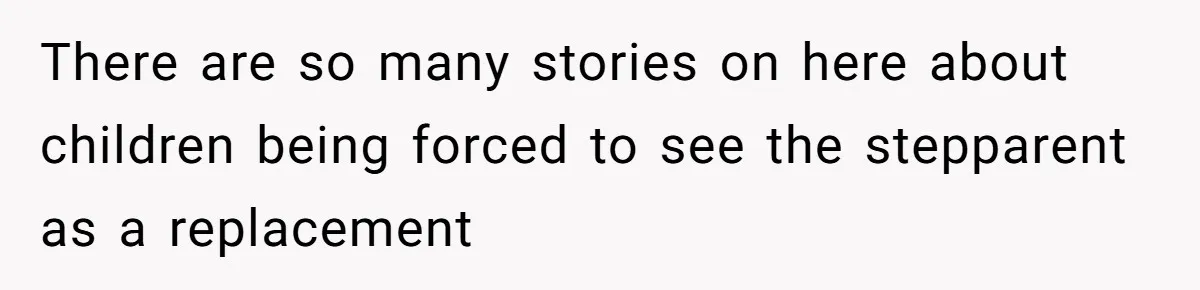 There are so many stories on here about children being forced to see the stepparent as a replacement