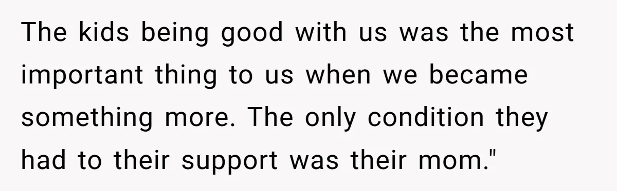 The kids being good with us was the most important thing to us when we became something more. The only condition they had to their support was their mom."