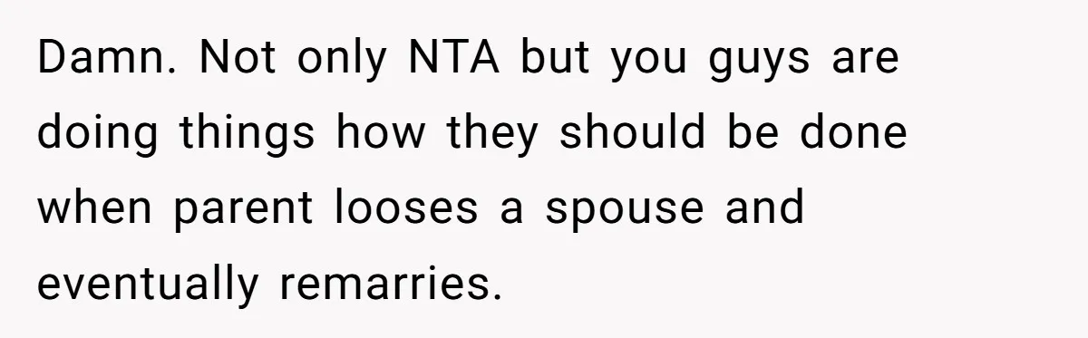 Damn. Not only NTA but you guys are doing things how they should be done when parent looses a spouse and eventually remarries.