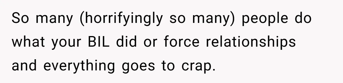So many (horrifyingly so many) people do what your BIL did or force relationships and everything goes to crap.