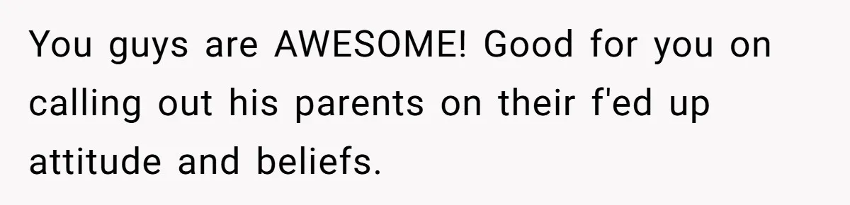 You guys are AWESOME! Good for you on calling out his parents on their f'ed up attitude and beliefs.