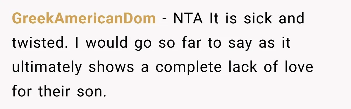 GreekAmericanDom − NTA It is sick and twisted. I would go so far to say as it ultimately shows a complete lack of love for their son.