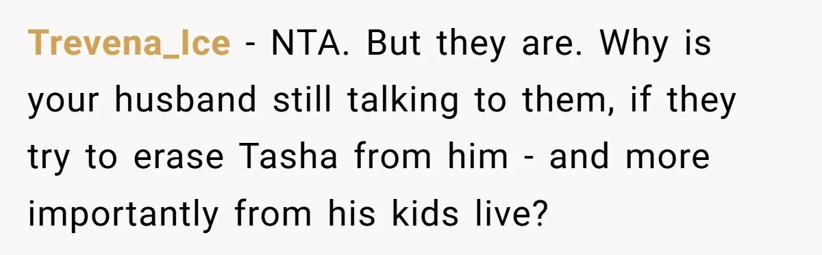 Trevena_Ice − NTA. But they are. Why is your husband still talking to them, if they try to erase Tasha from him - and more importantly from his kids live?