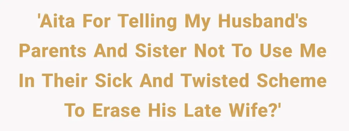 'AITA for telling my husband's parents and sister not to use me in their sick and twisted scheme to erase his late wife?'