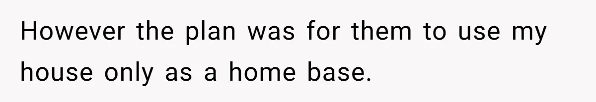 However the plan was for them to use my house only as a home base.