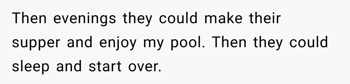 Then evenings they could make their supper and enjoy my pool. Then they could sleep and start over.