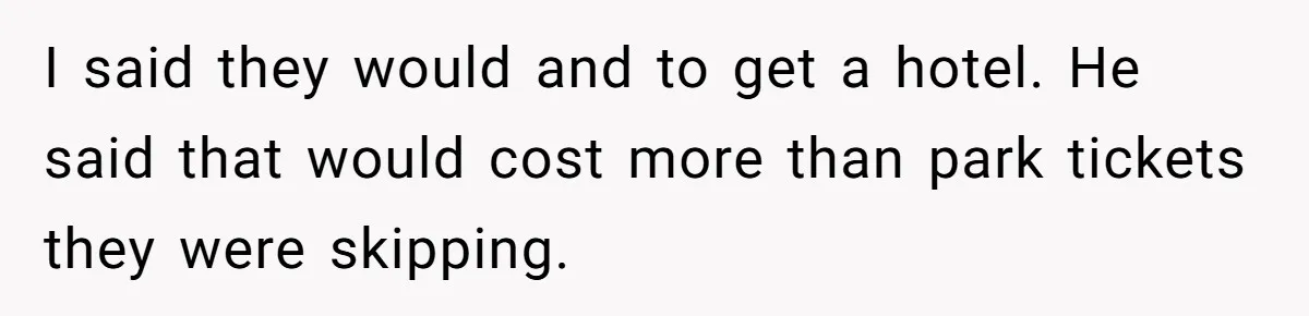 I said they would and to get a hotel. He said that would cost more than park tickets they were skipping.