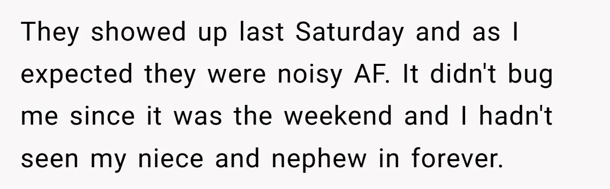 They showed up last Saturday and as I expected they were noisy AF. It didn't bug me since it was the weekend and I hadn't seen my niece and nephew...