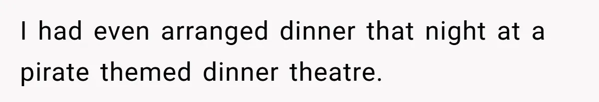 I had even arranged dinner that night at a pirate themed dinner theatre.