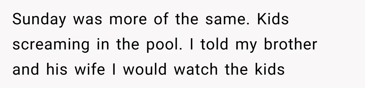 Sunday was more of the same. Kids screaming in the pool. I told my brother and his wife I would watch the kids
