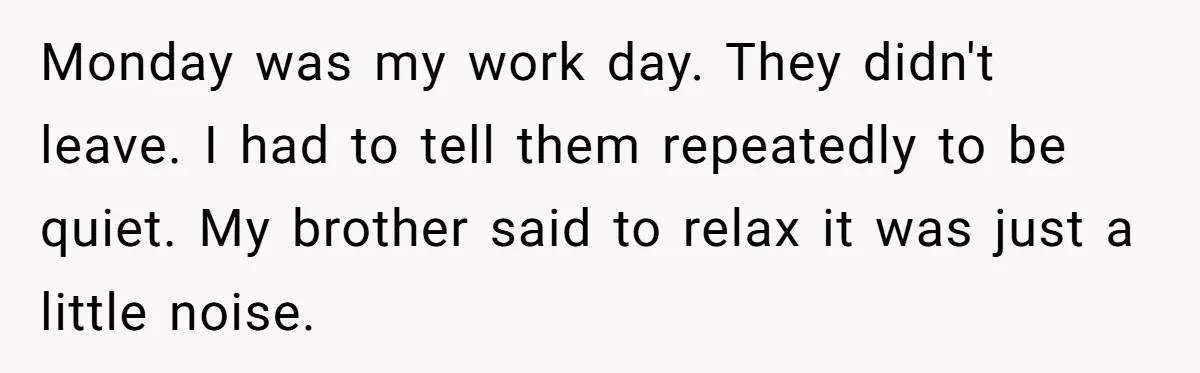 Monday was my work day. They didn't leave. I had to tell them repeatedly to be quiet. My brother said to relax it was just a little noise.