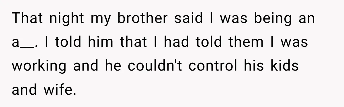That night my brother said I was being an a__. I told him that I had told them I was working and he couldn't control his kids and wife.
