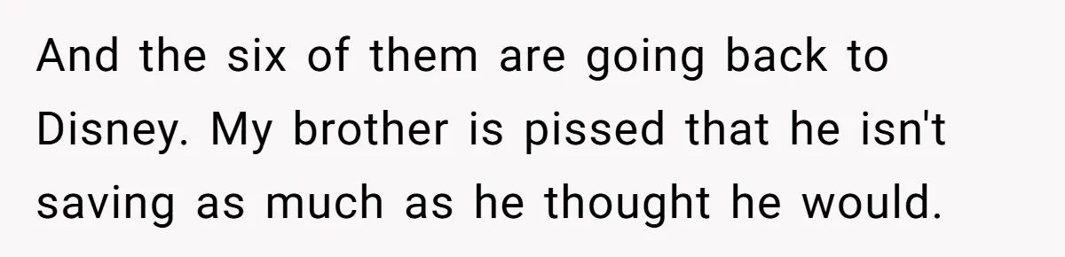 And the six of them are going back to Disney. My brother is pissed that he isn't saving as much as he thought he would.
