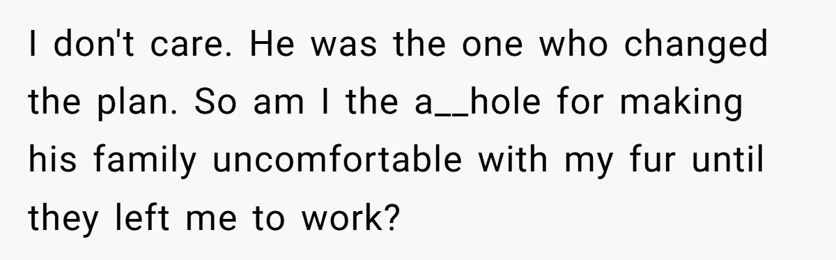 I don't care. He was the one who changed the plan. So am I the a__hole for making his family uncomfortable with my fur until they left me to work?