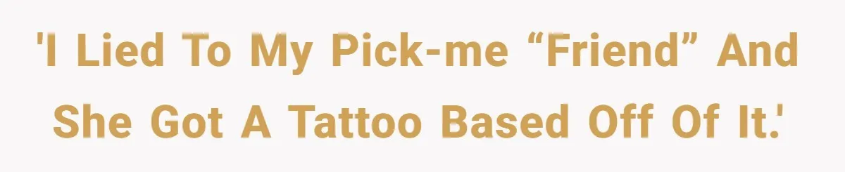 'I lied to my pick-me “friend” and she got a tattoo based off of it.'