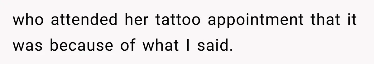 who attended her tattoo appointment that it was because of what I said.