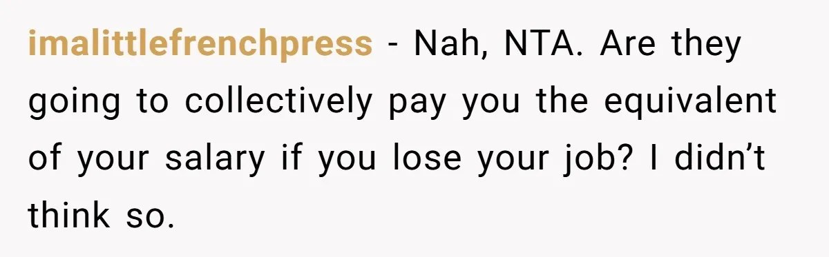 imalittlefrenchpress − Nah, NTA. Are they going to collectively pay you the equivalent of your salary if you lose your job? I didn’t think so.