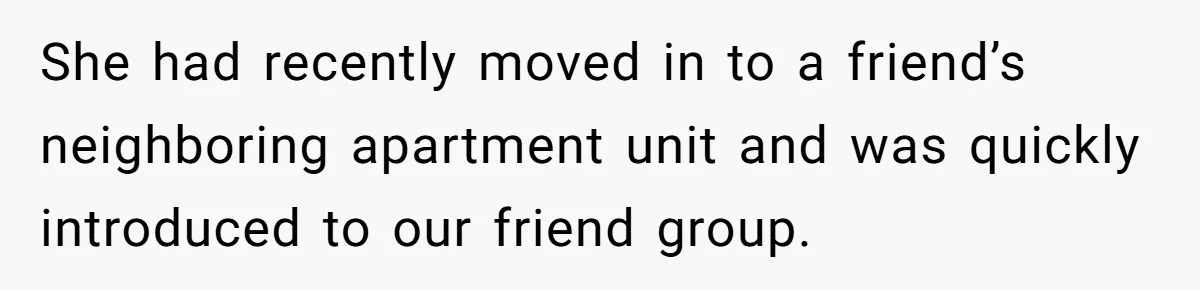 She had recently moved in to a friend’s neighboring apartment unit and was quickly introduced to our friend group.