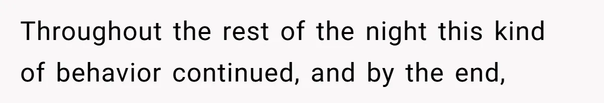 Throughout the rest of the night this kind of behavior continued, and by the end,