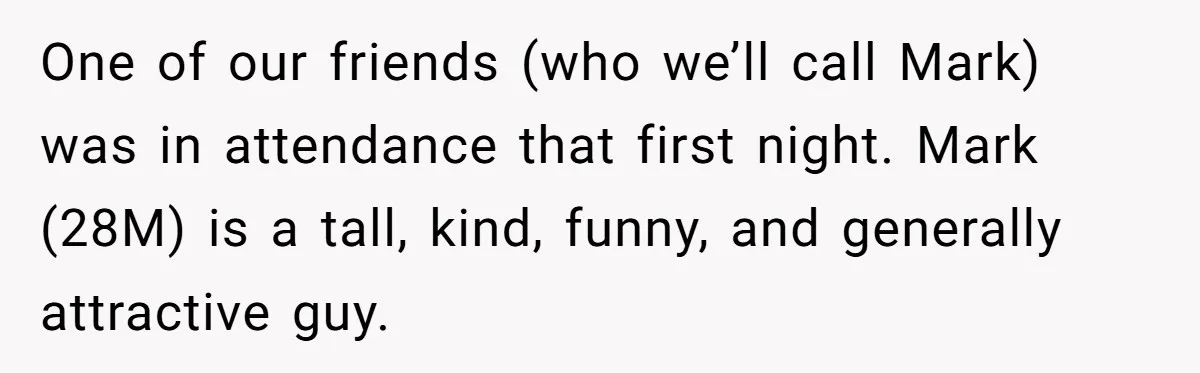 One of our friends (who we’ll call Mark) was in attendance that first night. Mark (28M) is a tall, kind, funny, and generally attractive guy.