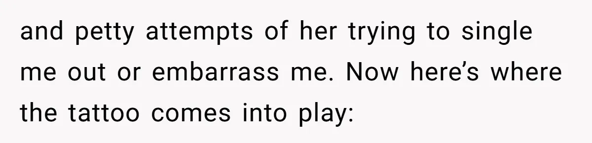 and petty attempts of her trying to single me out or embarrass me. Now here’s where the tattoo comes into play: