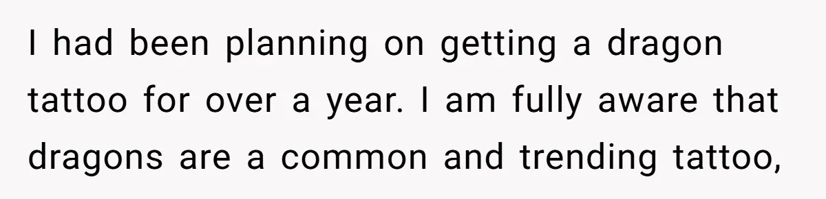 I had been planning on getting a dragon tattoo for over a year. I am fully aware that dragons are a common and trending tattoo,